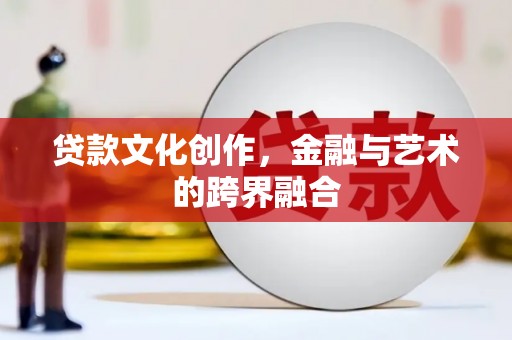 烈山贷款文化创作，金融与艺术的跨界融合
