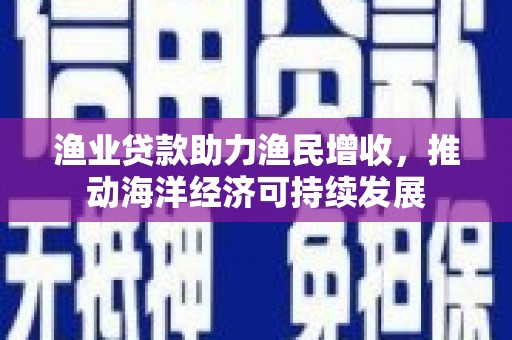 烈山渔业贷款助力渔民增收，推动海洋经济可持续发展