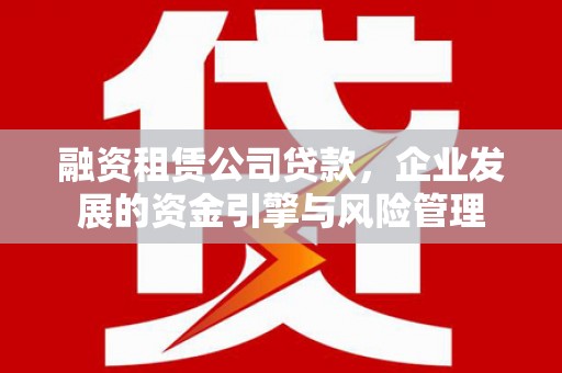 烈山融资租赁公司贷款，企业发展的资金引擎与风险管理
