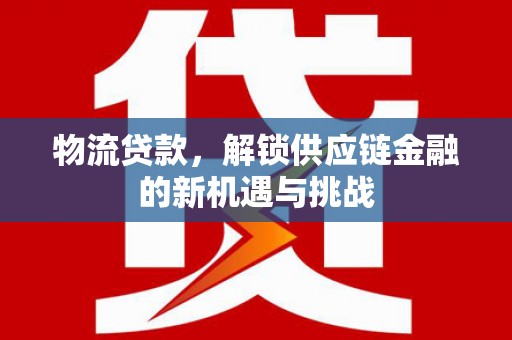 烈山物流贷款，解锁供应链金融的新机遇与挑战