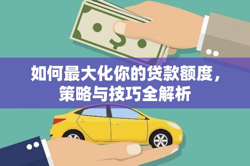 烈山如何最大化你的贷款额度，策略与技巧全解析
