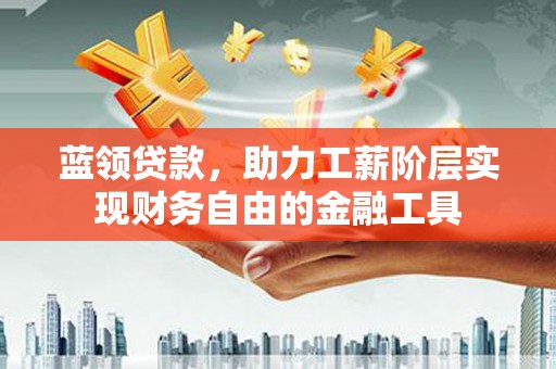 烈山蓝领贷款，助力工薪阶层实现财务自由的金融工具