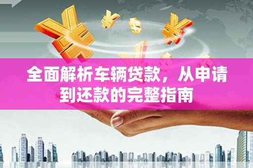烈山全面解析车辆贷款，从申请到还款的完整指南