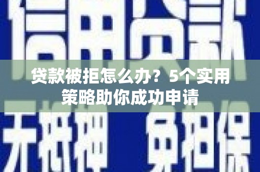 烈山贷款被拒怎么办？5个实用策略助你成功申请