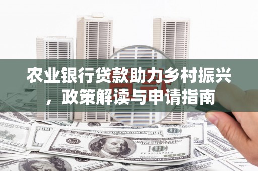 烈山农业银行贷款助力乡村振兴，政策解读与申请指南