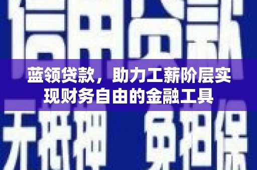 烈山蓝领贷款，助力工薪阶层实现财务自由的金融工具