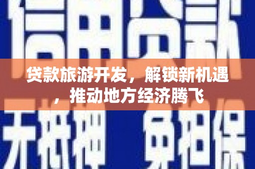 烈山贷款旅游开发，解锁新机遇，推动地方经济腾飞