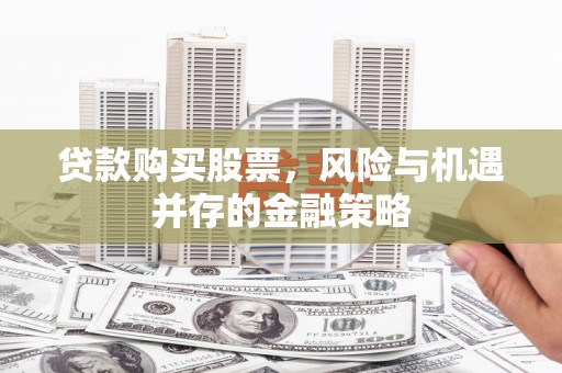 烈山贷款购买股票，风险与机遇并存的金融策略