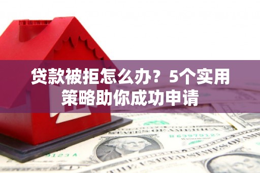 烈山贷款被拒怎么办？5个实用策略助你成功申请