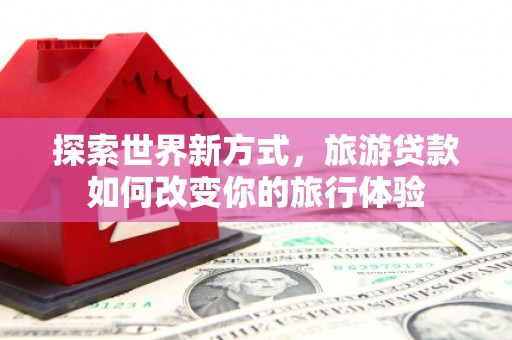 烈山探索世界新方式，旅游贷款如何改变你的旅行体验