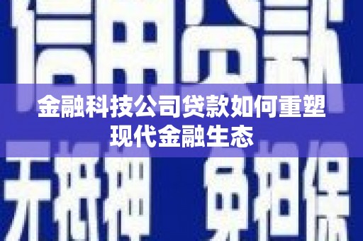 烈山金融科技公司贷款如何重塑现代金融生态