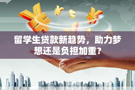 烈山留学生贷款新趋势，助力梦想还是负担加重？