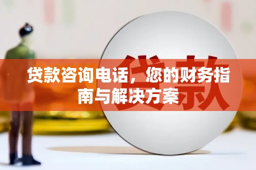 烈山贷款咨询电话，您的财务指南与解决方案