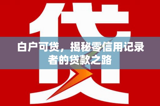 烈山白户可贷，揭秘零信用记录者的贷款之路