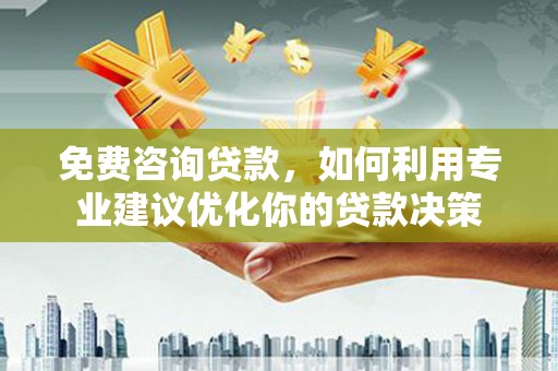 烈山免费咨询贷款，如何利用专业建议优化你的贷款决策