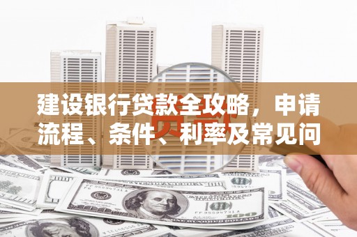 烈山建设银行贷款全攻略，申请流程、条件、利率及常见问题解答