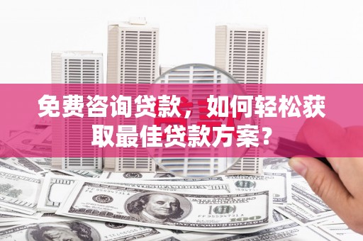烈山免费咨询贷款，如何轻松获取最佳贷款方案？
